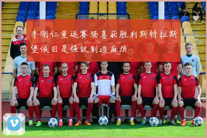 李刚仁重返赛场喜获胜利斯特拉斯堡依旧是强敌制造麻烦