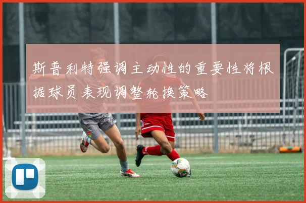 斯普利特强调主动性的重要性将根据球员表现调整轮换策略