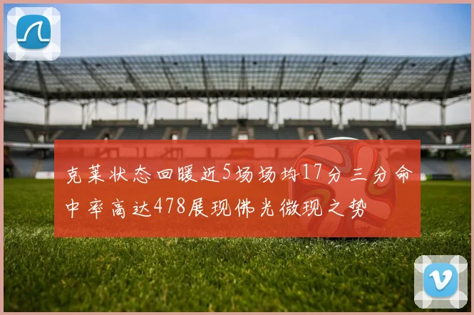克莱状态回暖近5场场均17分三分命中率高达478展现佛光微现之势