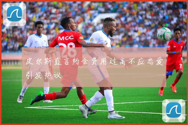 皮尔斯直言约会费用过高不应恋爱引发热议