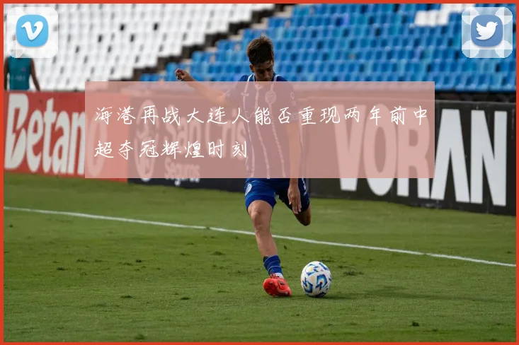 海港再战大连人能否重现两年前中超夺冠辉煌时刻