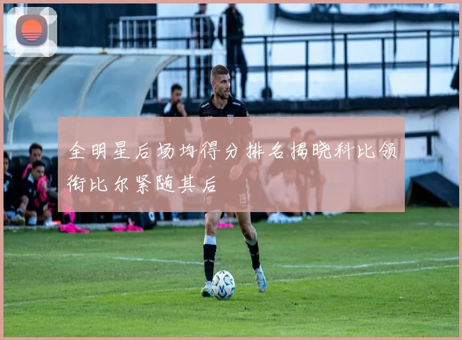 全明星后场均得分排名揭晓科比领衔比尔紧随其后