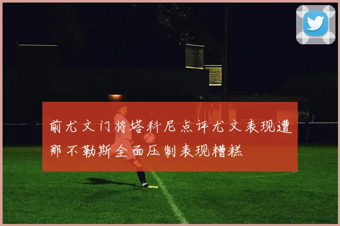 前尤文门将塔科尼点评尤文表现遭那不勒斯全面压制表现糟糕