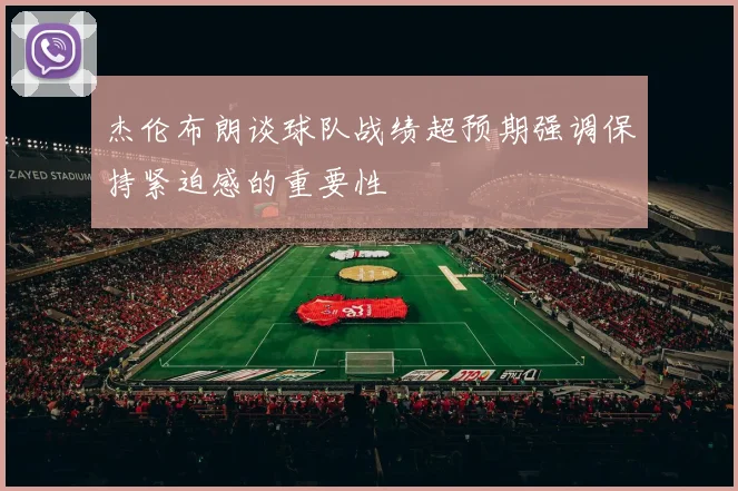 杰伦布朗谈球队战绩超预期强调保持紧迫感的重要性