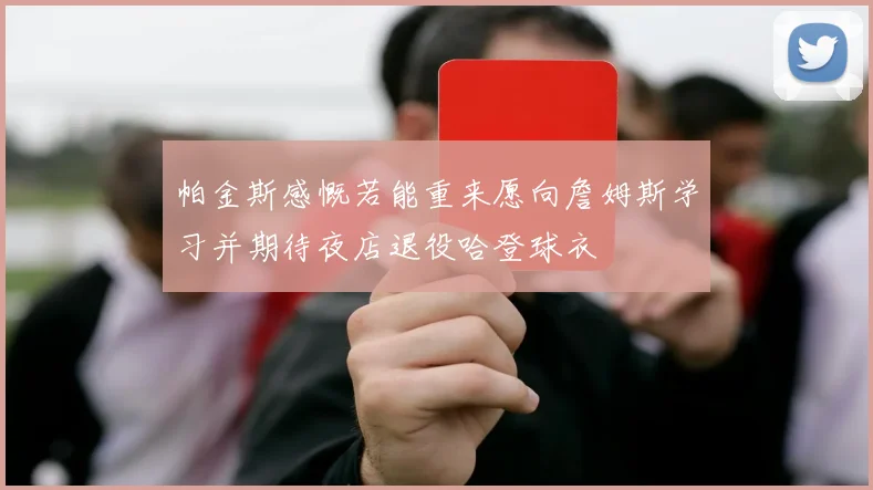 帕金斯感慨若能重来愿向詹姆斯学习并期待夜店退役哈登球衣