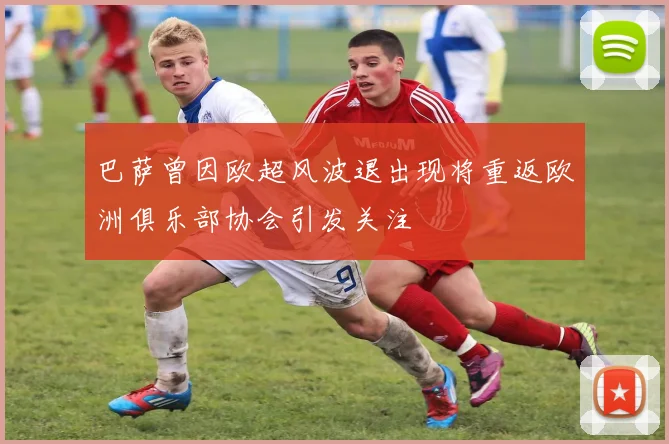 巴萨曾因欧超风波退出现将重返欧洲俱乐部协会引发关注