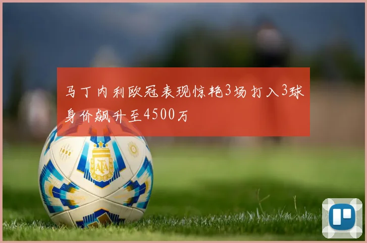 马丁内利欧冠表现惊艳3场打入3球身价飙升至4500万