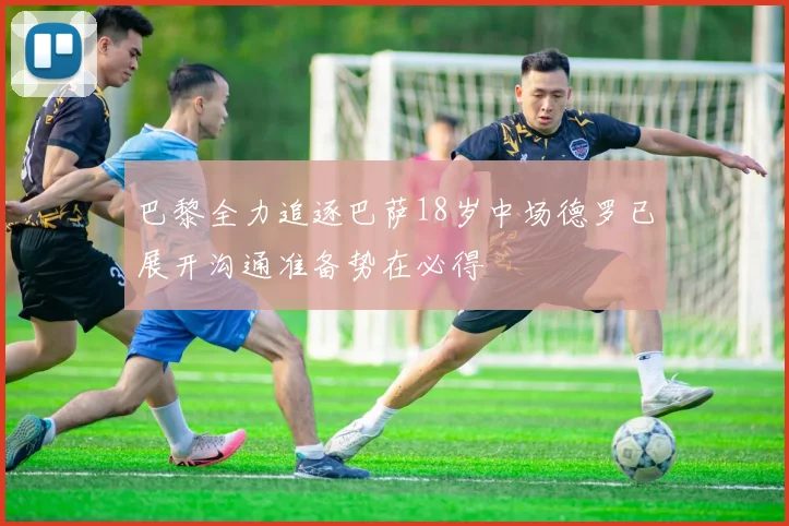 巴黎全力追逐巴萨18岁中场德罗已展开沟通准备势在必得