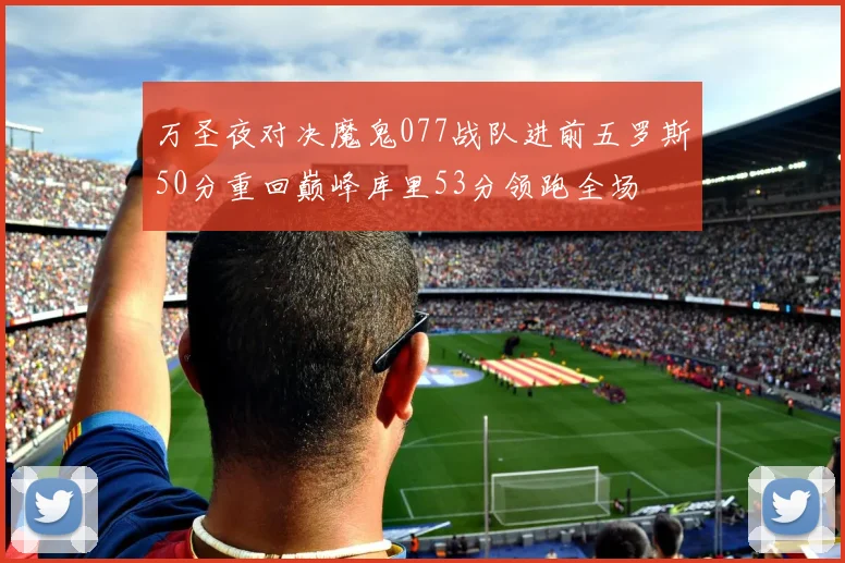 万圣夜对决魔鬼077战队进前五罗斯50分重回巅峰库里53分领跑全场