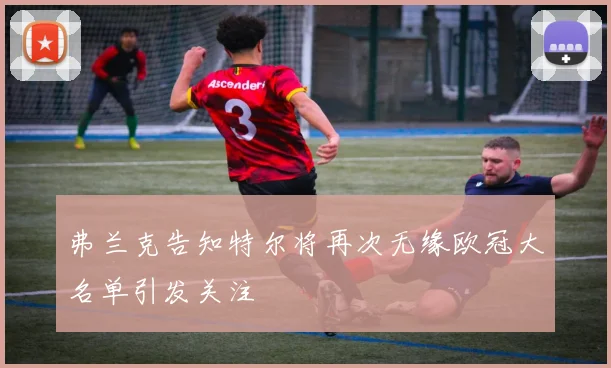 弗兰克告知特尔将再次无缘欧冠大名单引发关注