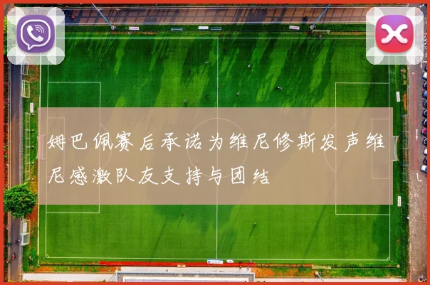 姆巴佩赛后承诺为维尼修斯发声维尼感激队友支持与团结