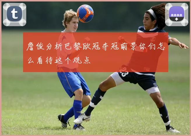 詹俊分析巴黎欧冠夺冠前景你们怎么看待这个观点