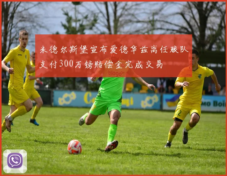 米德尔斯堡宣布爱德华兹离任狼队支付300万镑赔偿金完成交易