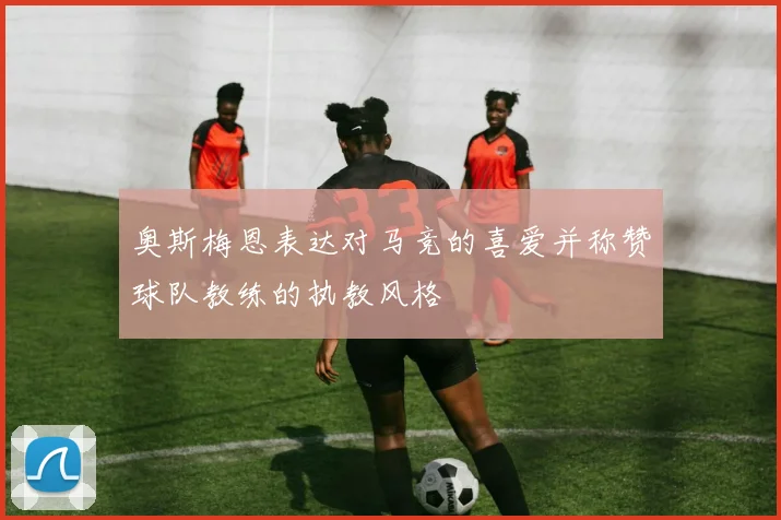 奥斯梅恩表达对马竞的喜爱并称赞球队教练的执教风格
