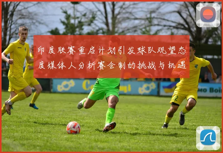 印度联赛重启计划引发球队观望态度媒体人分析赛会制的挑战与机遇
