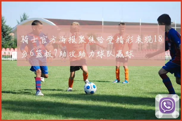 骑士官方海报聚焦哈登精彩表现18分6篮板7助攻助力球队赢球