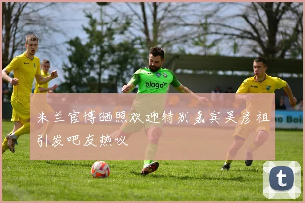米兰官博晒照欢迎特别嘉宾吴彦祖引发吧友热议