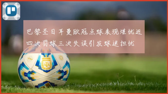 巴黎圣日耳曼欧冠点球表现堪忧近四次罚球三次失误引发球迷担忧
