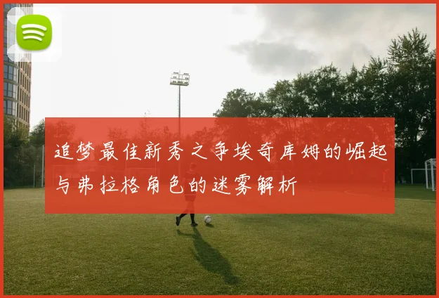 追梦最佳新秀之争埃奇库姆的崛起与弗拉格角色的迷雾解析