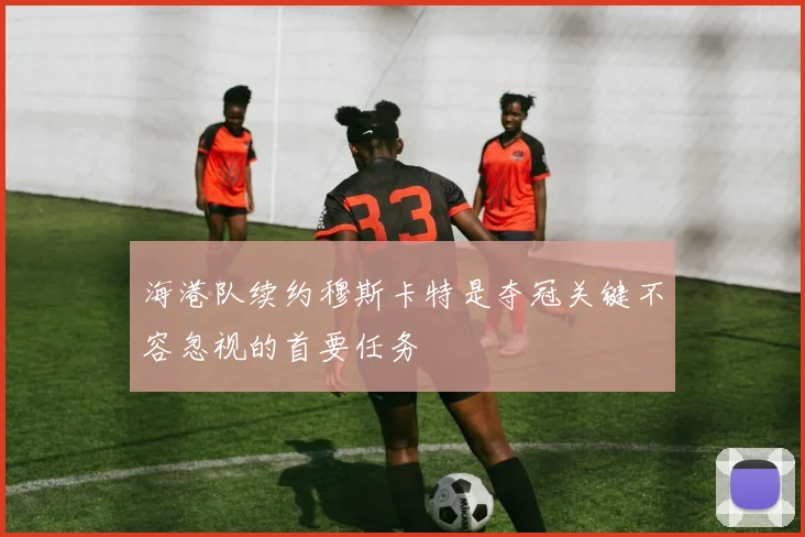 海港队续约穆斯卡特是夺冠关键不容忽视的首要任务