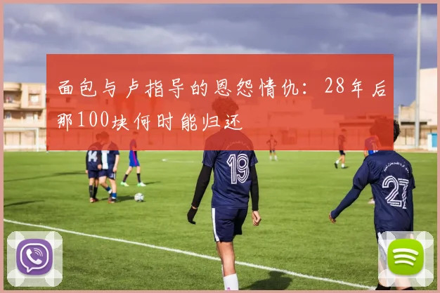 面包与卢指导的恩怨情仇：28年后那100块何时能归还