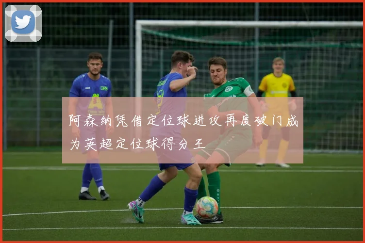 阿森纳凭借定位球进攻再度破门成为英超定位球得分王