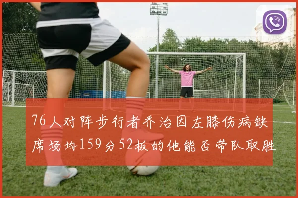 76人对阵步行者乔治因左膝伤病缺席场均159分52板的他能否带队取胜