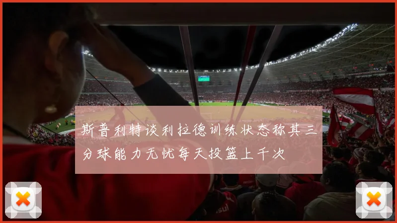 斯普利特谈利拉德训练状态称其三分球能力无忧每天投篮上千次