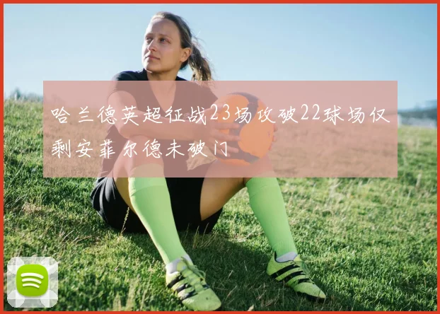 哈兰德英超征战23场攻破22球场仅剩安菲尔德未破门