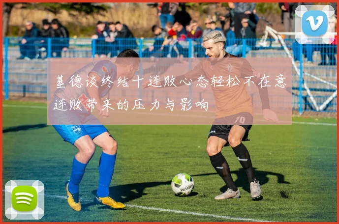 基德谈终结十连败心态轻松不在意连败带来的压力与影响