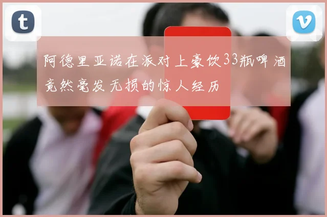 阿德里亚诺在派对上豪饮33瓶啤酒竟然毫发无损的惊人经历