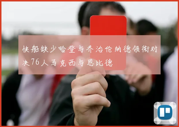 快船缺少哈登与乔治伦纳德领衔对决76人马克西与恩比德