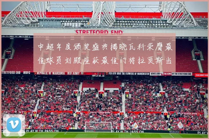 中超年度颁奖盛典揭晓瓦科荣膺最佳球员刘殿座获最佳门将拉莫斯当选最佳教练