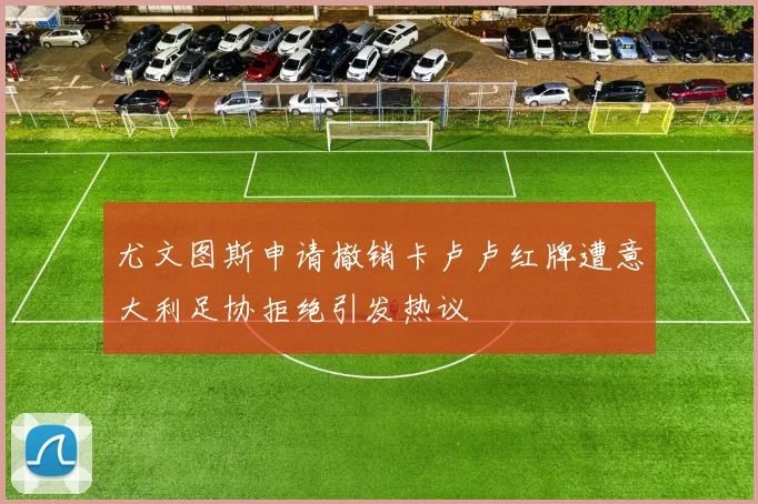 尤文图斯申请撤销卡卢卢红牌遭意大利足协拒绝引发热议