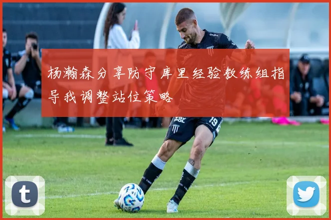 杨瀚森分享防守库里经验教练组指导我调整站位策略