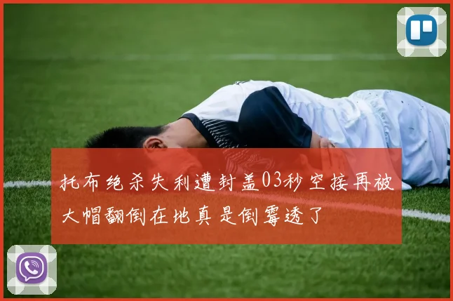 托布绝杀失利遭封盖03秒空接再被大帽翻倒在地真是倒霉透了