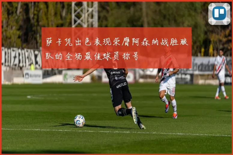 萨卡凭出色表现荣膺阿森纳战胜狼队的全场最佳球员称号