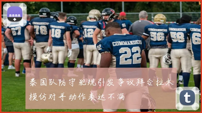 泰国队防守犯规引发争议拜合拉木模仿对手动作表达不满