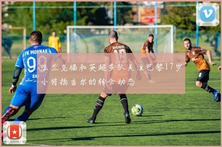法兰克福和英超多队关注巴黎17岁小将扬吉尔的转会动态