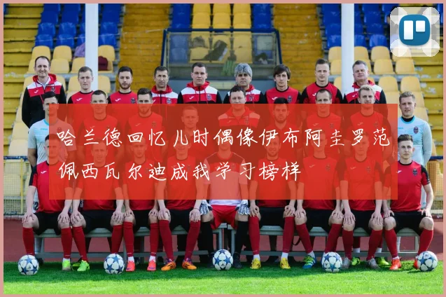哈兰德回忆儿时偶像伊布阿圭罗范佩西瓦尔迪成我学习榜样
