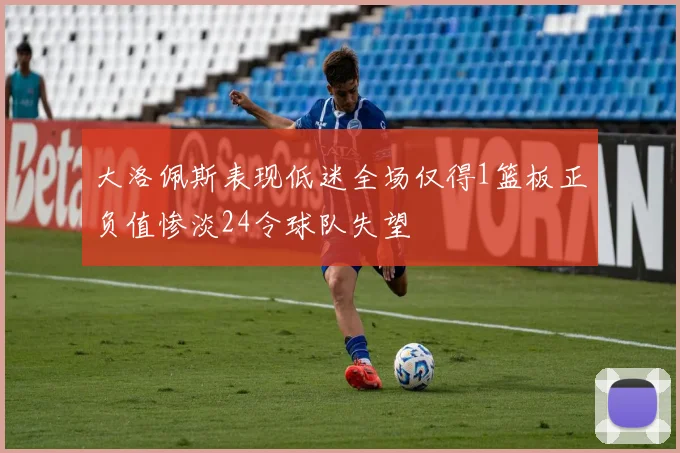 大洛佩斯表现低迷全场仅得1篮板正负值惨淡24令球队失望