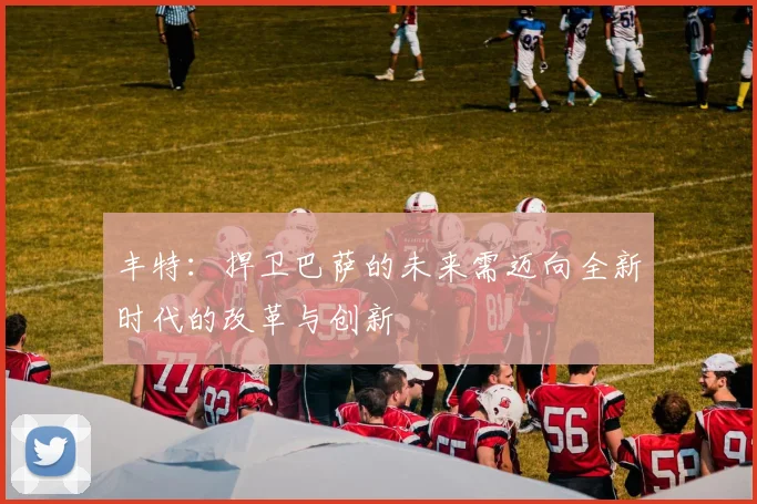 丰特：捍卫巴萨的未来需迈向全新时代的改革与创新