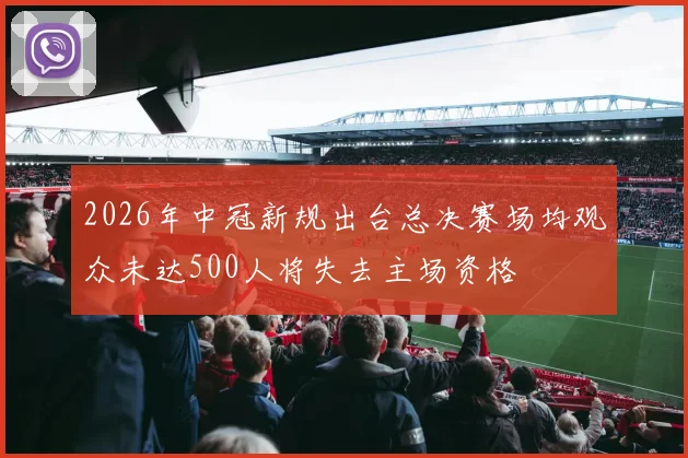 2026年中冠新规出台总决赛场均观众未达500人将失去主场资格
