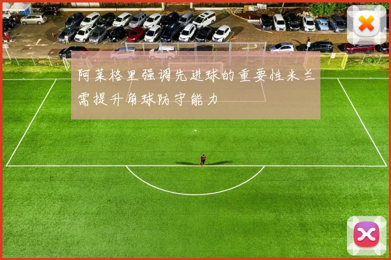 阿莱格里强调先进球的重要性米兰需提升角球防守能力
