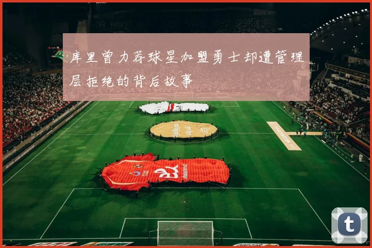 库里曾力荐球星加盟勇士却遭管理层拒绝的背后故事