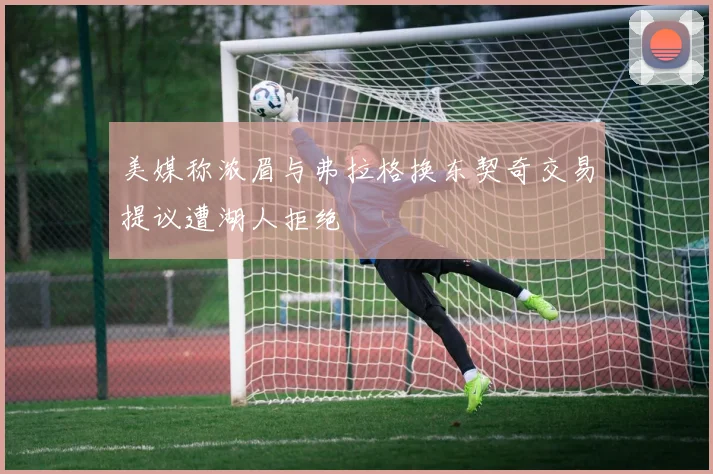 美媒称浓眉与弗拉格换东契奇交易提议遭湖人拒绝