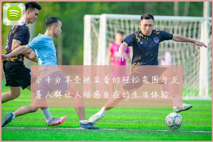小卡分享圣地亚哥的轻松氛围与友善人群让人倍感自在的生活体验