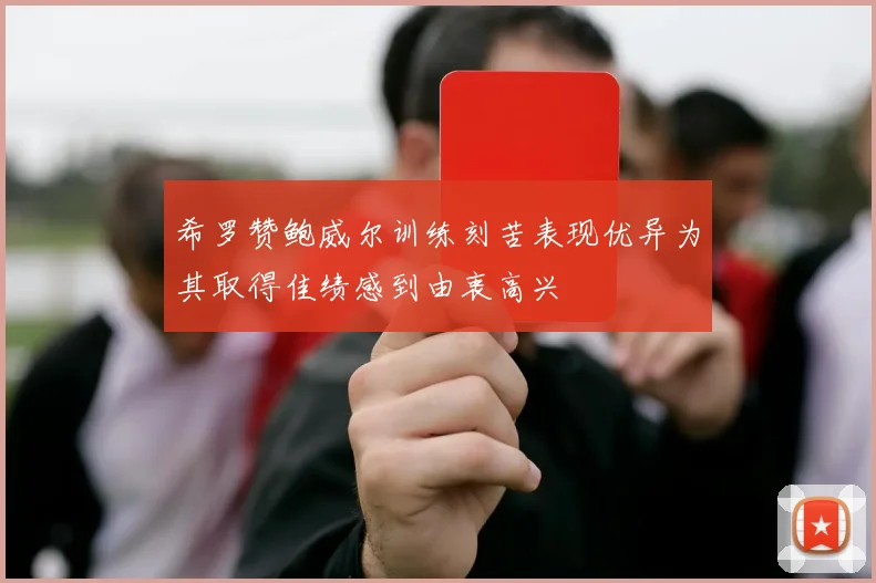 希罗赞鲍威尔训练刻苦表现优异为其取得佳绩感到由衷高兴