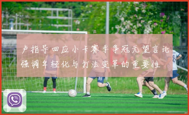 卢指导回应小卡赛季争冠无望言论强调年轻化与打法变革的重要性
