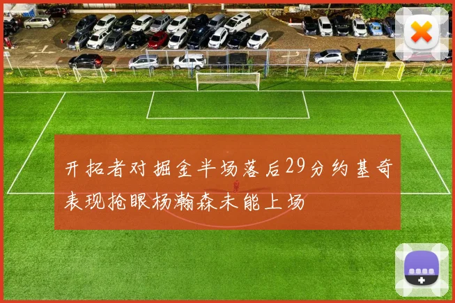 开拓者对掘金半场落后29分约基奇表现抢眼杨瀚森未能上场